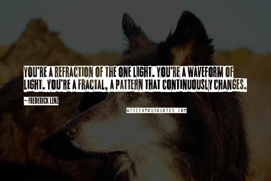 Frederick Lenz Quotes: You're a refraction of the one light. You're a waveform of light. You're a fractal, a pattern that continuously changes.
