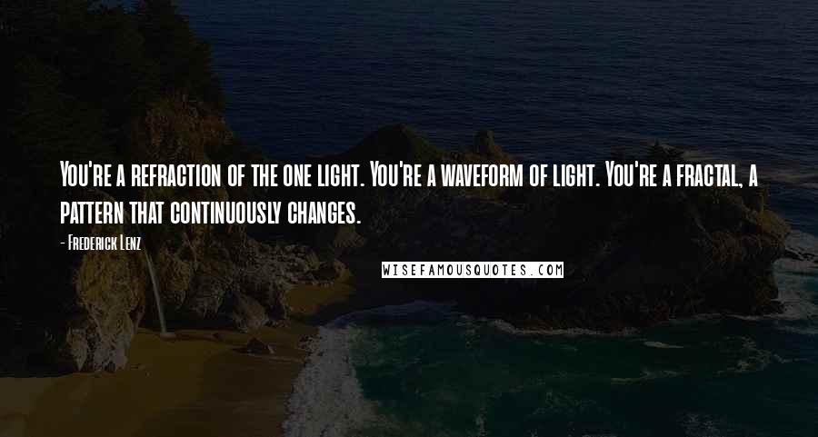 Frederick Lenz Quotes: You're a refraction of the one light. You're a waveform of light. You're a fractal, a pattern that continuously changes.