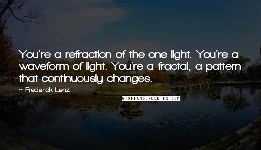 Frederick Lenz Quotes: You're a refraction of the one light. You're a waveform of light. You're a fractal, a pattern that continuously changes.