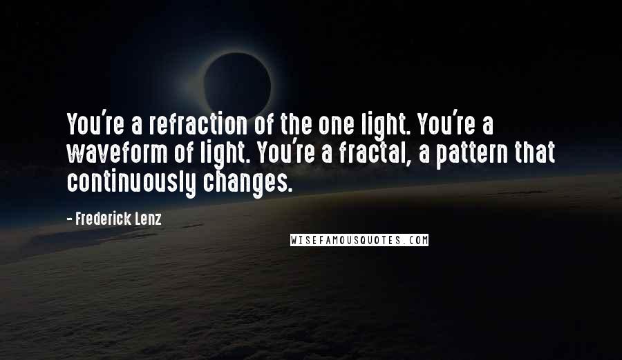 Frederick Lenz Quotes: You're a refraction of the one light. You're a waveform of light. You're a fractal, a pattern that continuously changes.