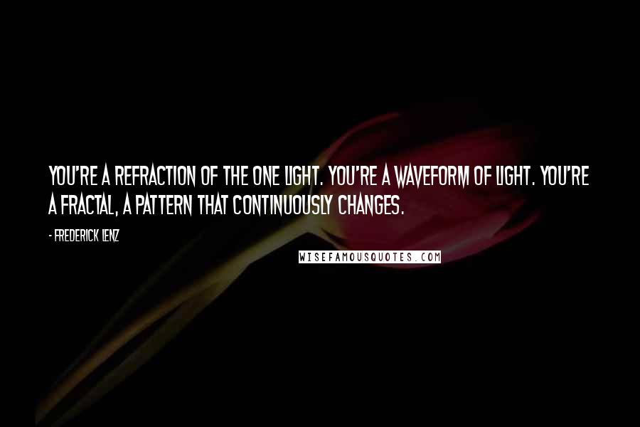 Frederick Lenz Quotes: You're a refraction of the one light. You're a waveform of light. You're a fractal, a pattern that continuously changes.