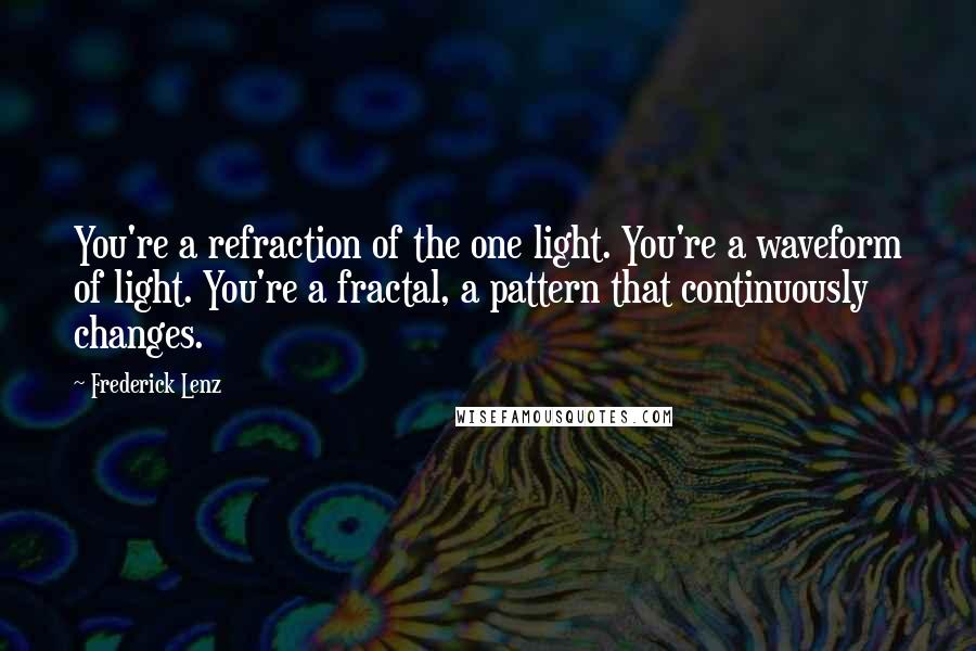 Frederick Lenz Quotes: You're a refraction of the one light. You're a waveform of light. You're a fractal, a pattern that continuously changes.