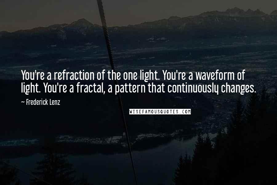Frederick Lenz Quotes: You're a refraction of the one light. You're a waveform of light. You're a fractal, a pattern that continuously changes.