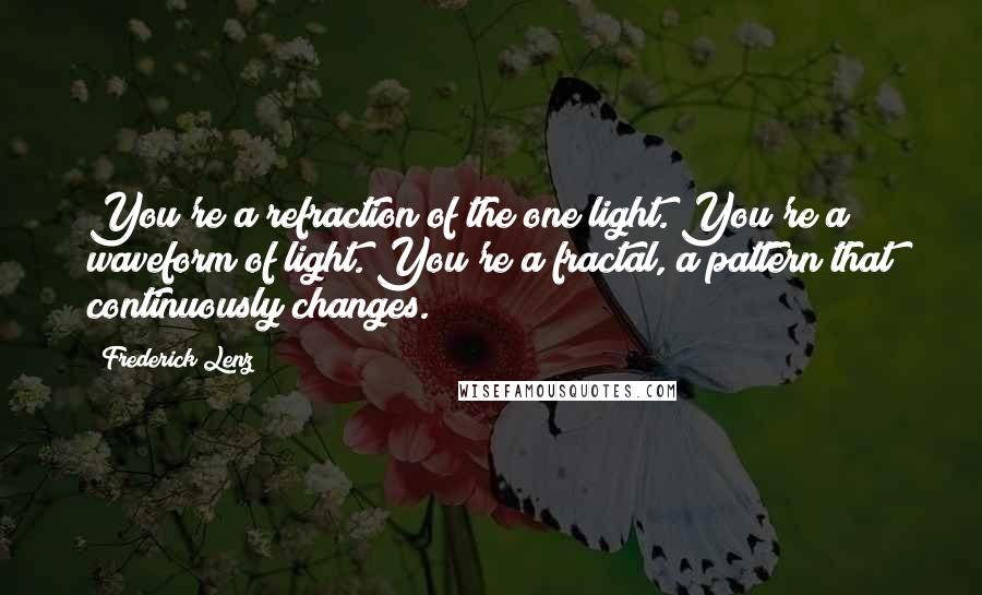 Frederick Lenz Quotes: You're a refraction of the one light. You're a waveform of light. You're a fractal, a pattern that continuously changes.