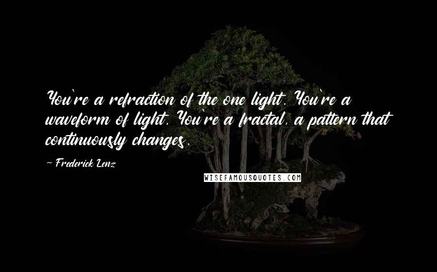Frederick Lenz Quotes: You're a refraction of the one light. You're a waveform of light. You're a fractal, a pattern that continuously changes.