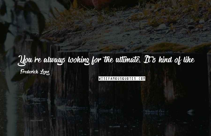 Frederick Lenz Quotes: You're always looking for the ultimate. It's kind of like journeying to Ixtlan. You're never going to get there, but that is no reason not to try.