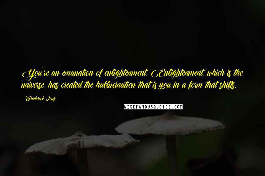 Frederick Lenz Quotes: You're an emanation of enlightenment. Enlightenment, which is the universe, has created the hallucination that is you in a form that shifts.