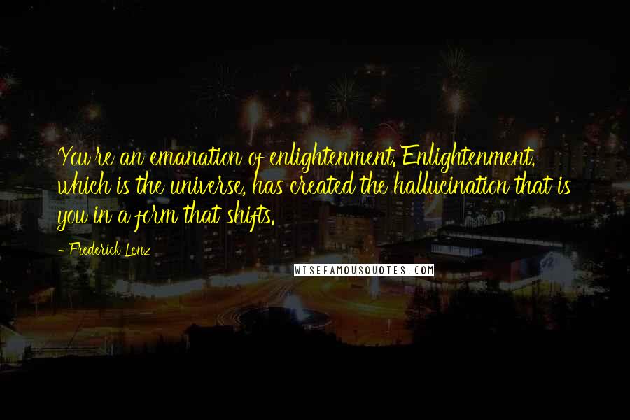 Frederick Lenz Quotes: You're an emanation of enlightenment. Enlightenment, which is the universe, has created the hallucination that is you in a form that shifts.