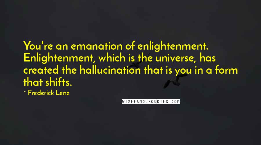 Frederick Lenz Quotes: You're an emanation of enlightenment. Enlightenment, which is the universe, has created the hallucination that is you in a form that shifts.