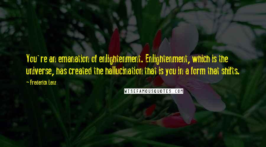 Frederick Lenz Quotes: You're an emanation of enlightenment. Enlightenment, which is the universe, has created the hallucination that is you in a form that shifts.