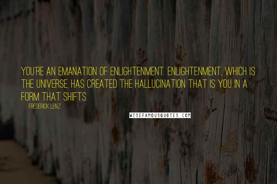 Frederick Lenz Quotes: You're an emanation of enlightenment. Enlightenment, which is the universe, has created the hallucination that is you in a form that shifts.