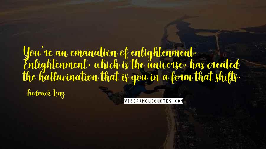 Frederick Lenz Quotes: You're an emanation of enlightenment. Enlightenment, which is the universe, has created the hallucination that is you in a form that shifts.