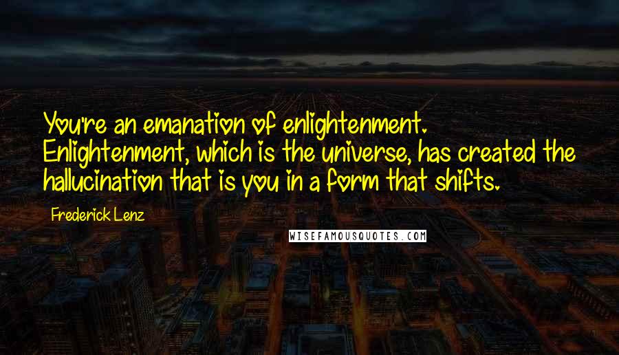 Frederick Lenz Quotes: You're an emanation of enlightenment. Enlightenment, which is the universe, has created the hallucination that is you in a form that shifts.