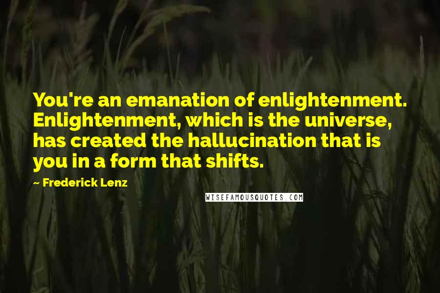 Frederick Lenz Quotes: You're an emanation of enlightenment. Enlightenment, which is the universe, has created the hallucination that is you in a form that shifts.