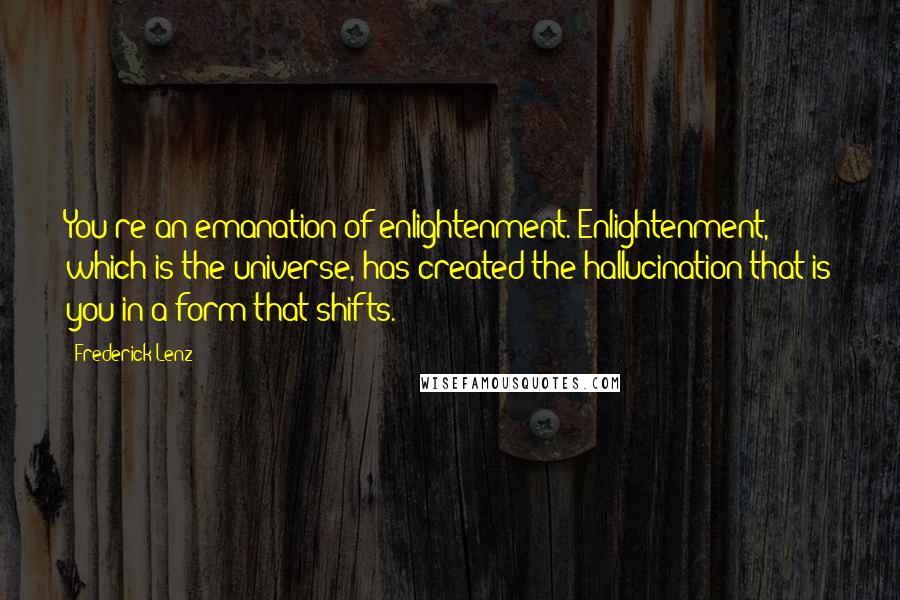 Frederick Lenz Quotes: You're an emanation of enlightenment. Enlightenment, which is the universe, has created the hallucination that is you in a form that shifts.