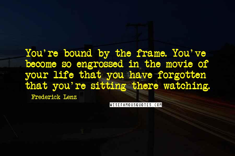 Frederick Lenz Quotes: You're bound by the frame. You've become so engrossed in the movie of your life that you have forgotten that you're sitting there watching.