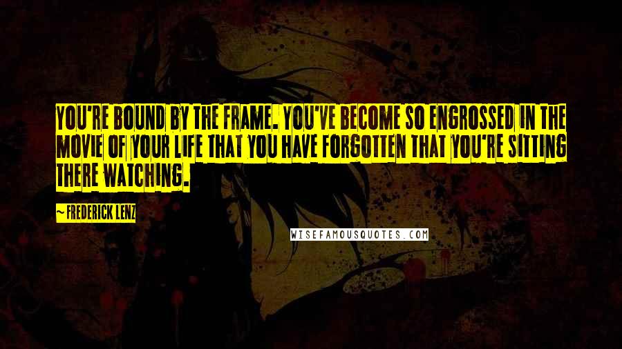 Frederick Lenz Quotes: You're bound by the frame. You've become so engrossed in the movie of your life that you have forgotten that you're sitting there watching.