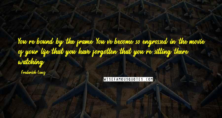 Frederick Lenz Quotes: You're bound by the frame. You've become so engrossed in the movie of your life that you have forgotten that you're sitting there watching.