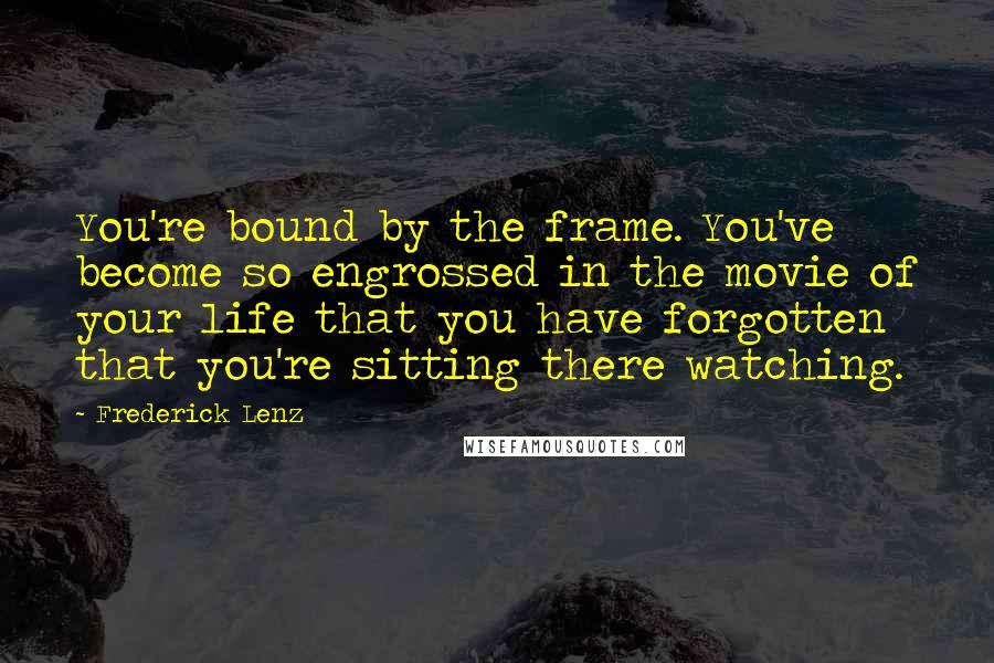 Frederick Lenz Quotes: You're bound by the frame. You've become so engrossed in the movie of your life that you have forgotten that you're sitting there watching.