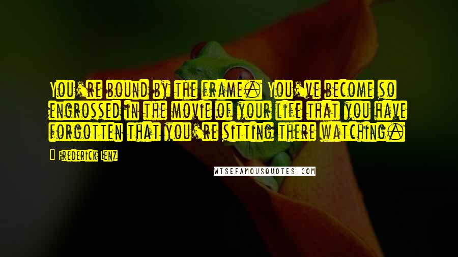 Frederick Lenz Quotes: You're bound by the frame. You've become so engrossed in the movie of your life that you have forgotten that you're sitting there watching.