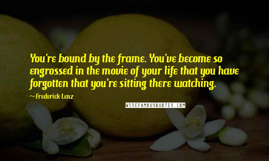 Frederick Lenz Quotes: You're bound by the frame. You've become so engrossed in the movie of your life that you have forgotten that you're sitting there watching.