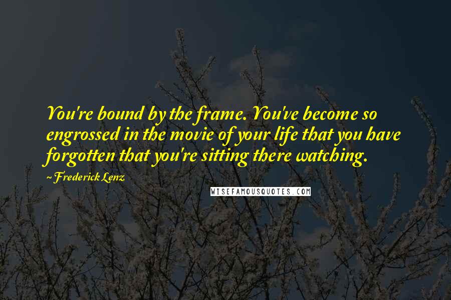Frederick Lenz Quotes: You're bound by the frame. You've become so engrossed in the movie of your life that you have forgotten that you're sitting there watching.