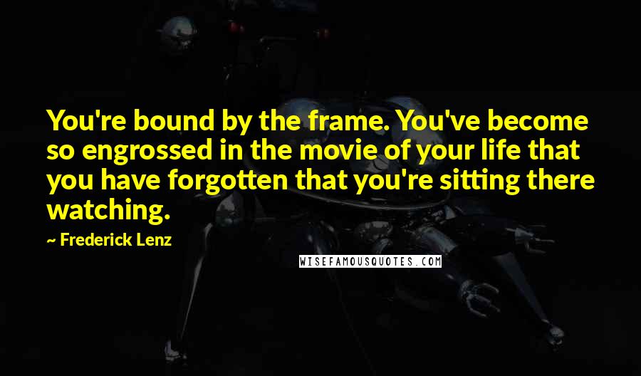 Frederick Lenz Quotes: You're bound by the frame. You've become so engrossed in the movie of your life that you have forgotten that you're sitting there watching.