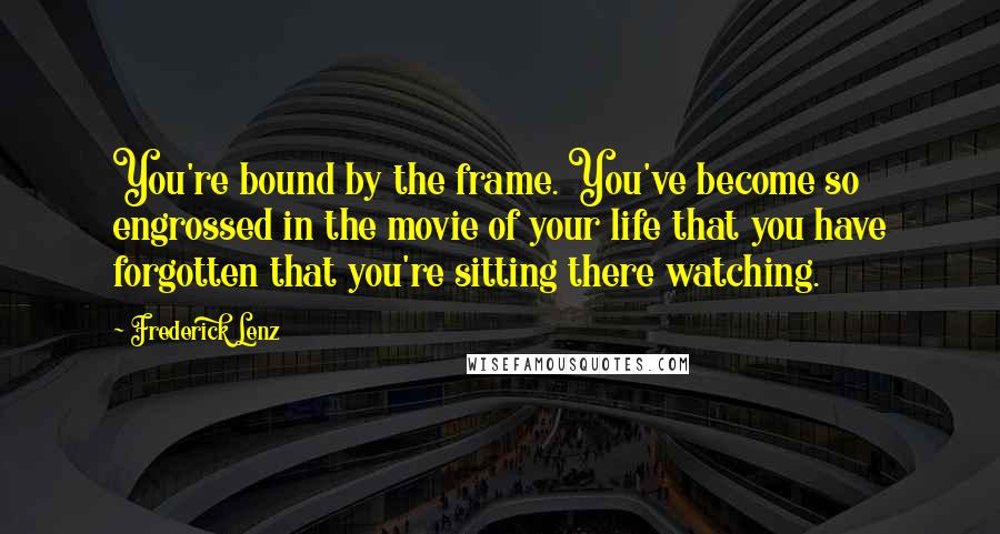 Frederick Lenz Quotes: You're bound by the frame. You've become so engrossed in the movie of your life that you have forgotten that you're sitting there watching.