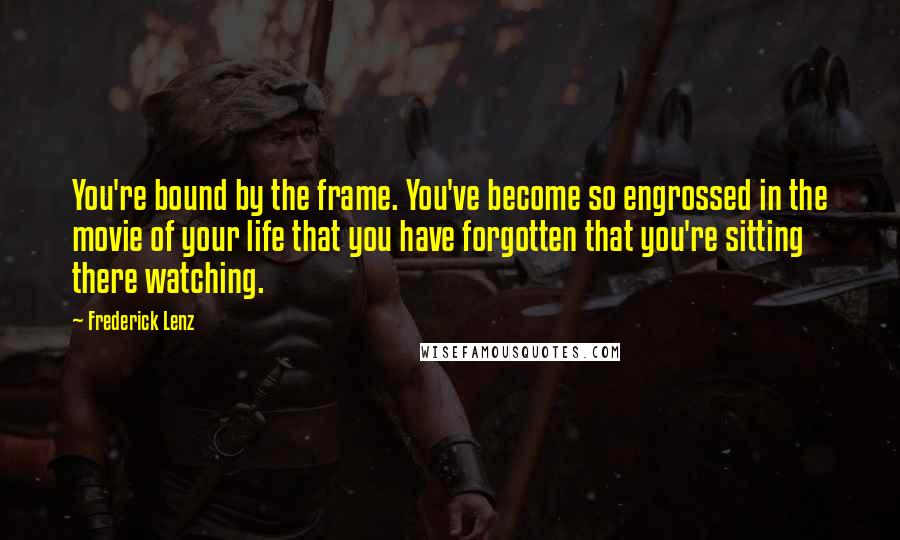 Frederick Lenz Quotes: You're bound by the frame. You've become so engrossed in the movie of your life that you have forgotten that you're sitting there watching.