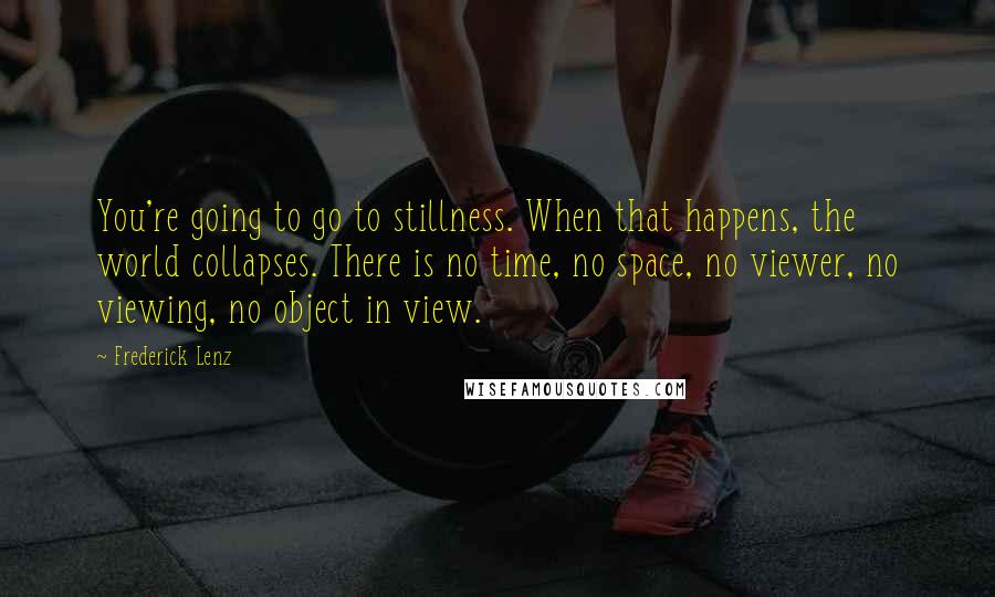 Frederick Lenz Quotes: You're going to go to stillness. When that happens, the world collapses. There is no time, no space, no viewer, no viewing, no object in view.