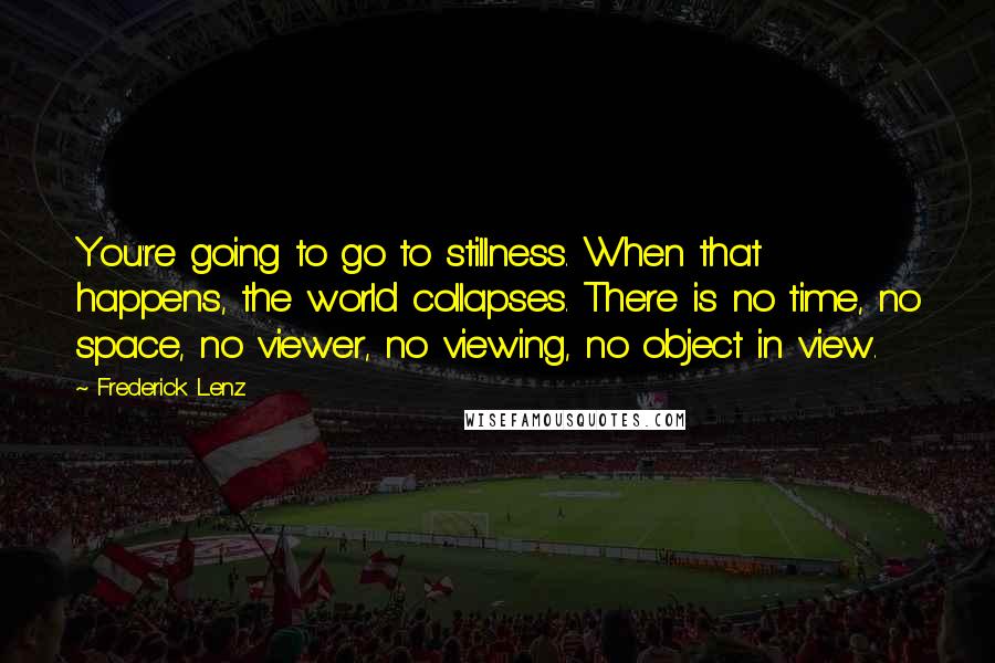 Frederick Lenz Quotes: You're going to go to stillness. When that happens, the world collapses. There is no time, no space, no viewer, no viewing, no object in view.