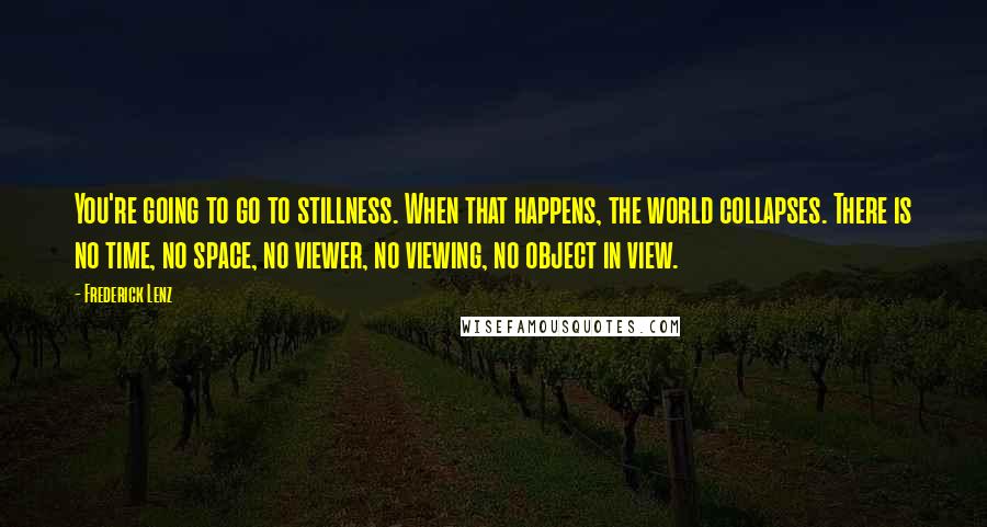 Frederick Lenz Quotes: You're going to go to stillness. When that happens, the world collapses. There is no time, no space, no viewer, no viewing, no object in view.