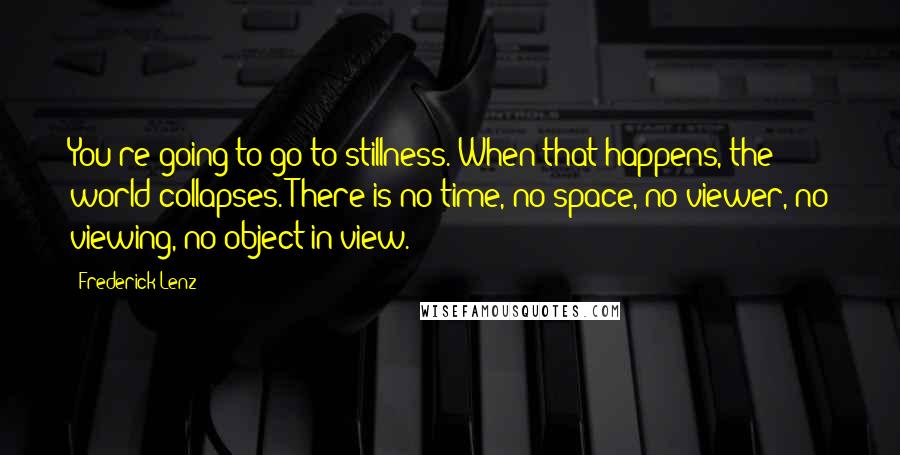 Frederick Lenz Quotes: You're going to go to stillness. When that happens, the world collapses. There is no time, no space, no viewer, no viewing, no object in view.