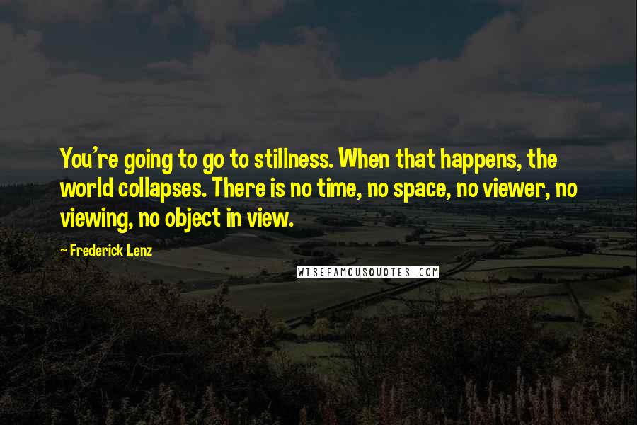 Frederick Lenz Quotes: You're going to go to stillness. When that happens, the world collapses. There is no time, no space, no viewer, no viewing, no object in view.