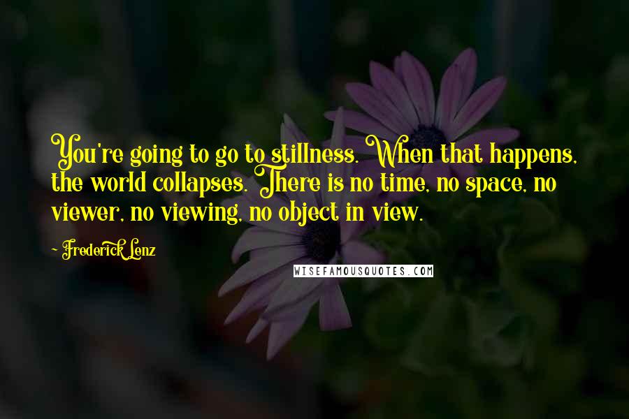 Frederick Lenz Quotes: You're going to go to stillness. When that happens, the world collapses. There is no time, no space, no viewer, no viewing, no object in view.