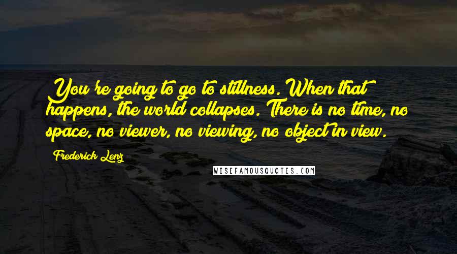 Frederick Lenz Quotes: You're going to go to stillness. When that happens, the world collapses. There is no time, no space, no viewer, no viewing, no object in view.