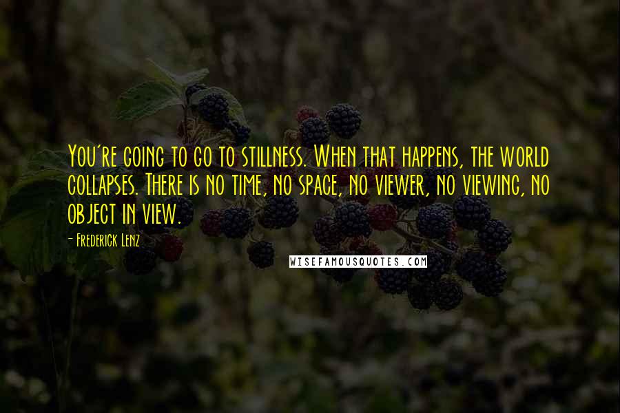 Frederick Lenz Quotes: You're going to go to stillness. When that happens, the world collapses. There is no time, no space, no viewer, no viewing, no object in view.