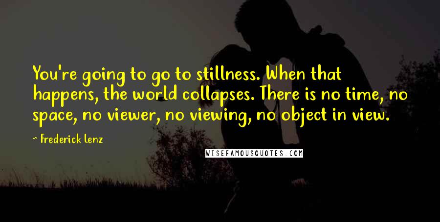 Frederick Lenz Quotes: You're going to go to stillness. When that happens, the world collapses. There is no time, no space, no viewer, no viewing, no object in view.