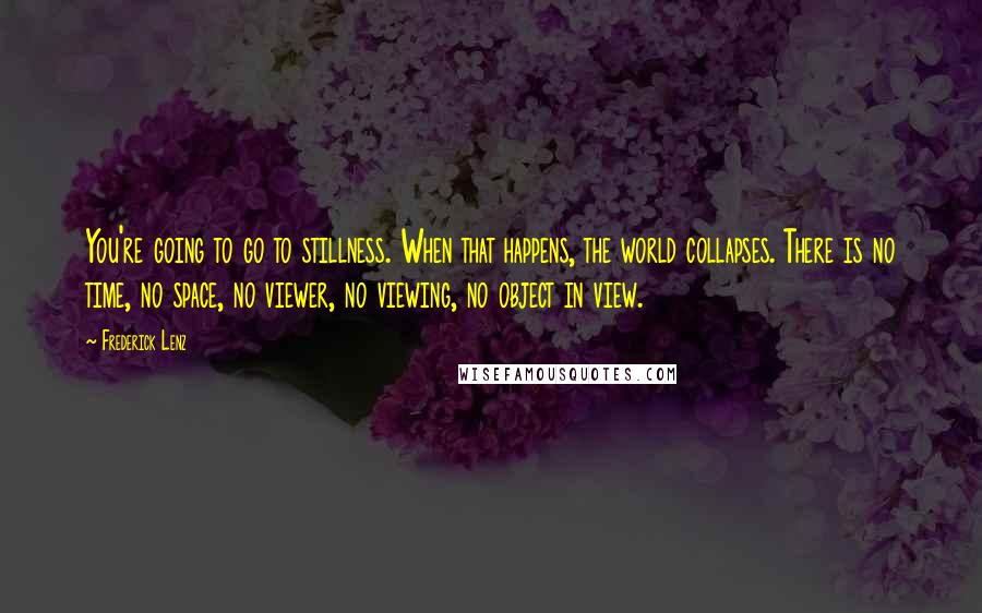 Frederick Lenz Quotes: You're going to go to stillness. When that happens, the world collapses. There is no time, no space, no viewer, no viewing, no object in view.