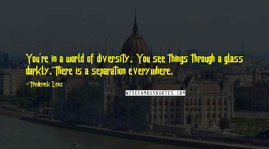 Frederick Lenz Quotes: You're in a world of diversity. You see things through a glass darkly. There is a separation everywhere.