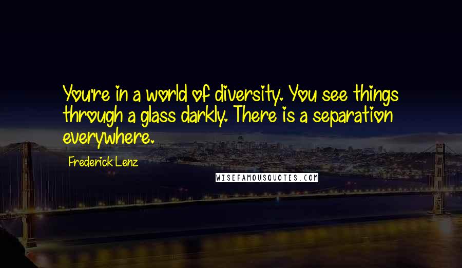 Frederick Lenz Quotes: You're in a world of diversity. You see things through a glass darkly. There is a separation everywhere.