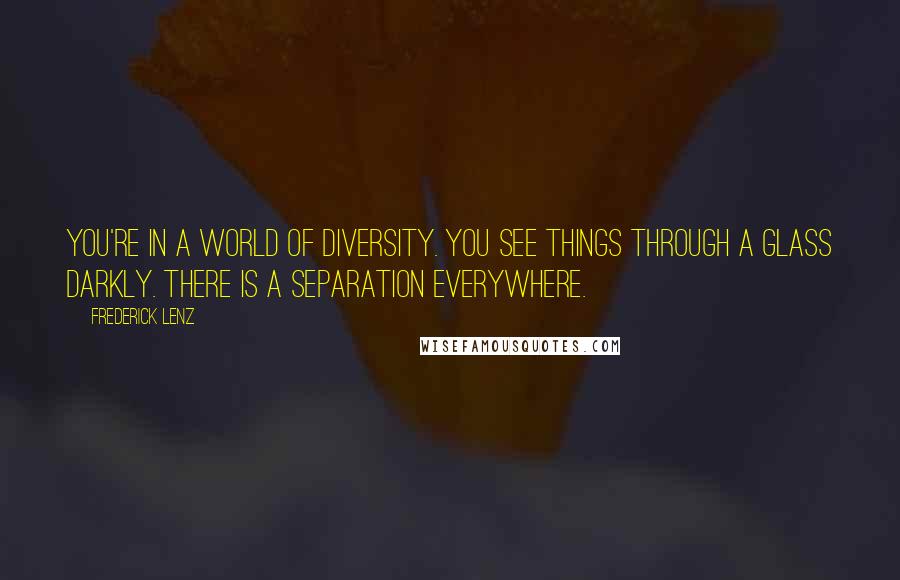 Frederick Lenz Quotes: You're in a world of diversity. You see things through a glass darkly. There is a separation everywhere.