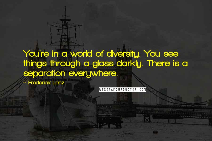 Frederick Lenz Quotes: You're in a world of diversity. You see things through a glass darkly. There is a separation everywhere.