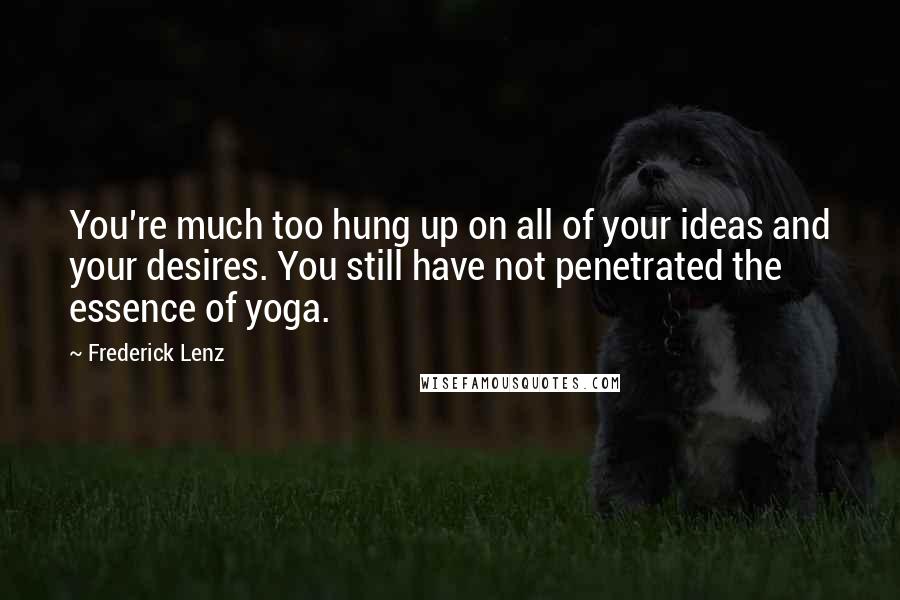 Frederick Lenz Quotes: You're much too hung up on all of your ideas and your desires. You still have not penetrated the essence of yoga.