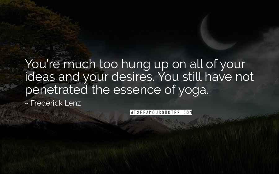 Frederick Lenz Quotes: You're much too hung up on all of your ideas and your desires. You still have not penetrated the essence of yoga.