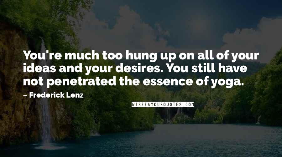 Frederick Lenz Quotes: You're much too hung up on all of your ideas and your desires. You still have not penetrated the essence of yoga.