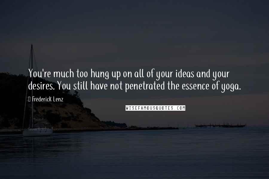 Frederick Lenz Quotes: You're much too hung up on all of your ideas and your desires. You still have not penetrated the essence of yoga.