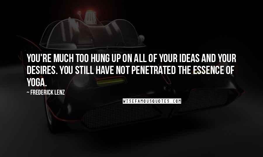 Frederick Lenz Quotes: You're much too hung up on all of your ideas and your desires. You still have not penetrated the essence of yoga.