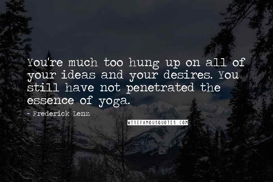 Frederick Lenz Quotes: You're much too hung up on all of your ideas and your desires. You still have not penetrated the essence of yoga.