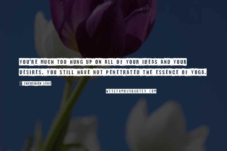 Frederick Lenz Quotes: You're much too hung up on all of your ideas and your desires. You still have not penetrated the essence of yoga.